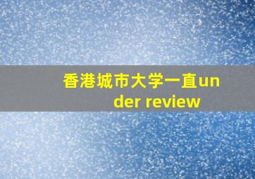 香港城市大学一直under review